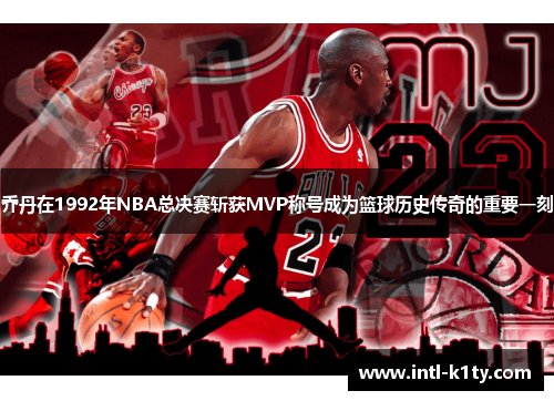 乔丹在1992年NBA总决赛斩获MVP称号成为篮球历史传奇的重要一刻