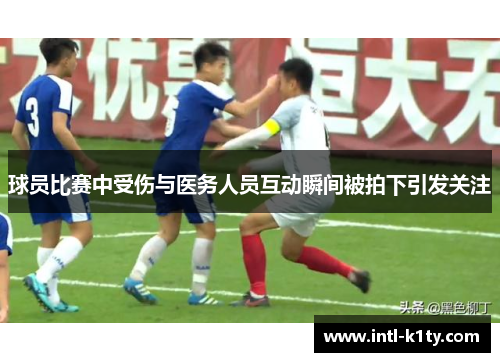 球员比赛中受伤与医务人员互动瞬间被拍下引发关注