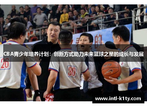 CBA青少年培养计划：创新方式助力未来篮球之星的成长与发展