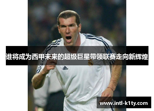 谁将成为西甲未来的超级巨星带领联赛走向新辉煌