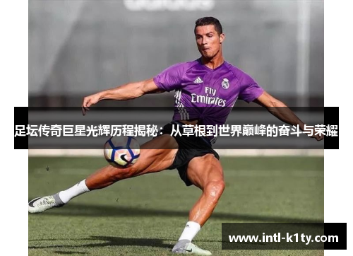 足坛传奇巨星光辉历程揭秘：从草根到世界巅峰的奋斗与荣耀