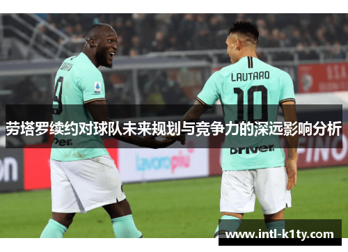 劳塔罗续约对球队未来规划与竞争力的深远影响分析