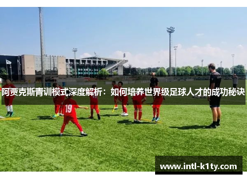 阿贾克斯青训模式深度解析：如何培养世界级足球人才的成功秘诀