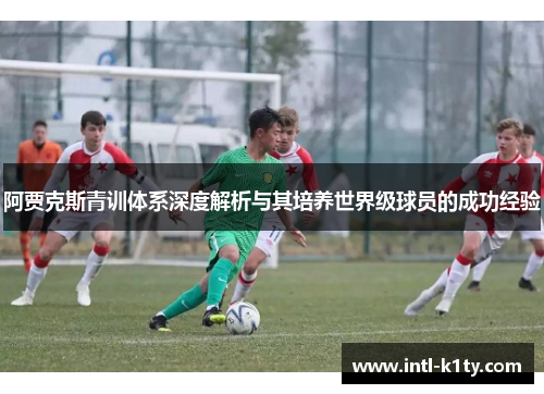 阿贾克斯青训体系深度解析与其培养世界级球员的成功经验