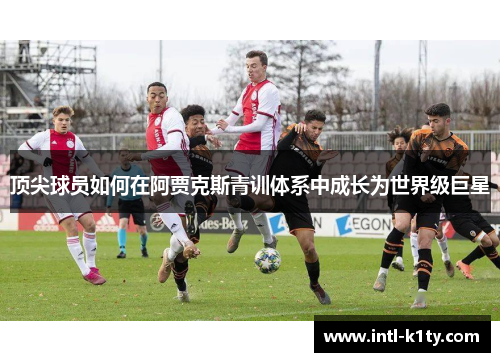 顶尖球员如何在阿贾克斯青训体系中成长为世界级巨星