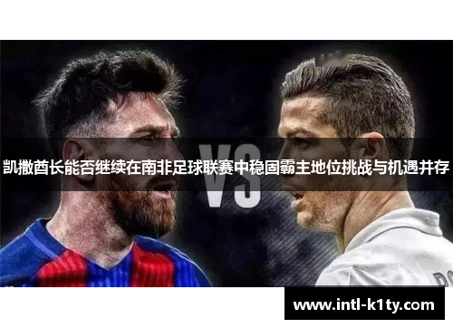 凯撒酋长能否继续在南非足球联赛中稳固霸主地位挑战与机遇并存