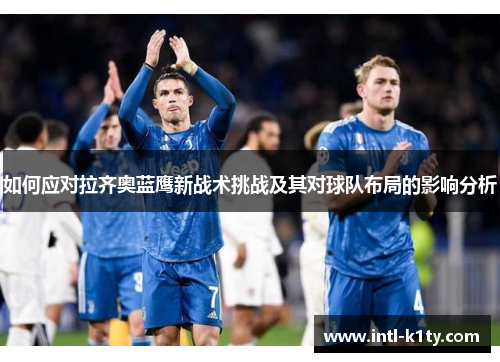 如何应对拉齐奥蓝鹰新战术挑战及其对球队布局的影响分析