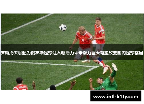 罗斯托夫崛起为俄罗斯足球注入新活力未来潜力巨大有望改变国内足球格局