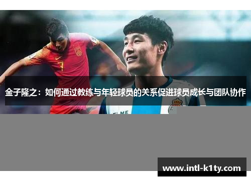 金子隆之：如何通过教练与年轻球员的关系促进球员成长与团队协作