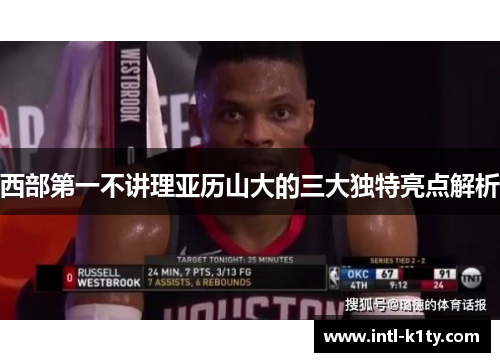 西部第一不讲理亚历山大的三大独特亮点解析