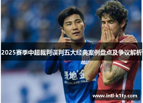 2025赛季中超裁判误判五大经典案例盘点及争议解析