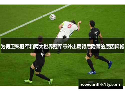 为何卫冕冠军和两大世界冠军意外出局背后隐藏的原因揭秘