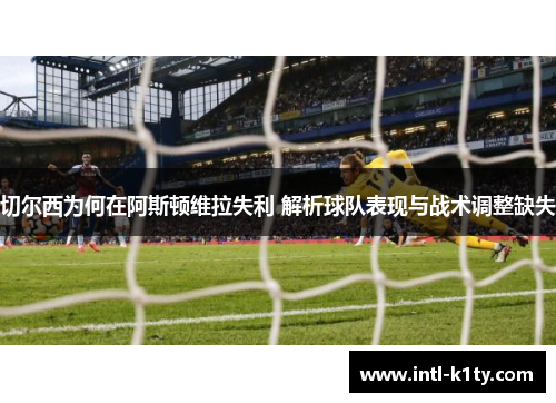 切尔西为何在阿斯顿维拉失利 解析球队表现与战术调整缺失