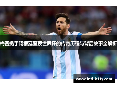 梅西携手阿根廷登顶世界杯的传奇历程与背后故事全解析