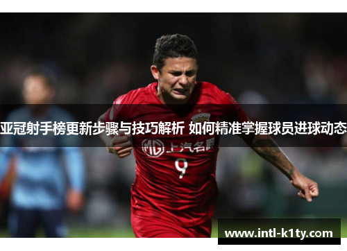亚冠射手榜更新步骤与技巧解析 如何精准掌握球员进球动态