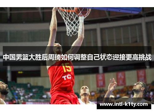 中国男篮大胜后周琦如何调整自己状态迎接更高挑战