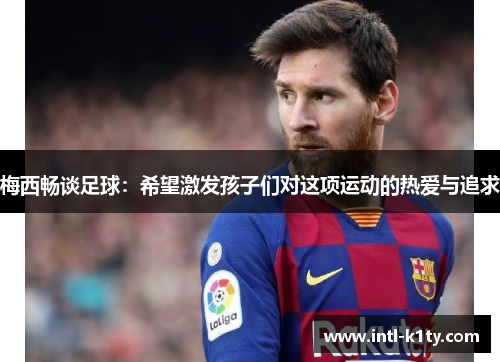 梅西畅谈足球：希望激发孩子们对这项运动的热爱与追求