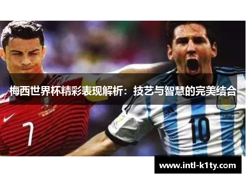梅西世界杯精彩表现解析：技艺与智慧的完美结合