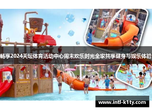 畅享2024天坛体育活动中心周末欢乐时光全家共享健身与娱乐体验