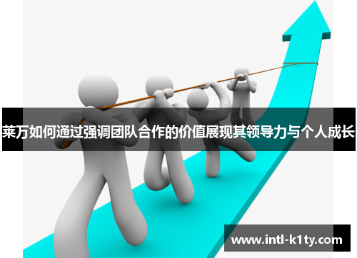 莱万如何通过强调团队合作的价值展现其领导力与个人成长