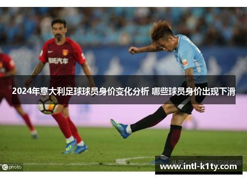 2024年意大利足球球员身价变化分析 哪些球员身价出现下滑
