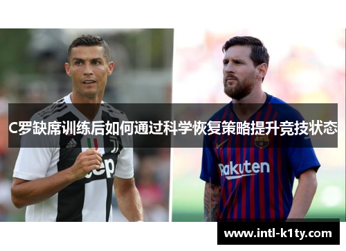 C罗缺席训练后如何通过科学恢复策略提升竞技状态