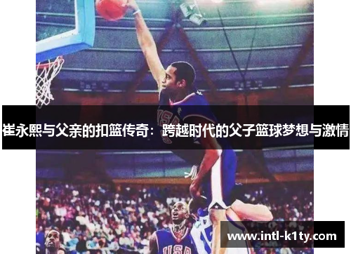 崔永熙与父亲的扣篮传奇：跨越时代的父子篮球梦想与激情