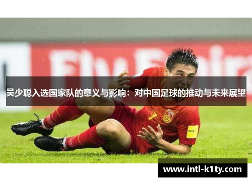 吴少聪入选国家队的意义与影响：对中国足球的推动与未来展望