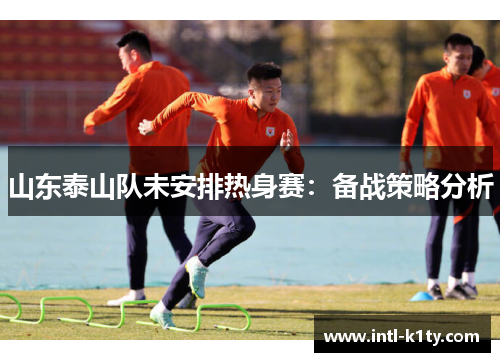 山东泰山队未安排热身赛：备战策略分析