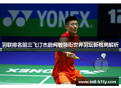 羽联排名前三飞汀杰蔚阀敏领衔世界羽坛新格局解析