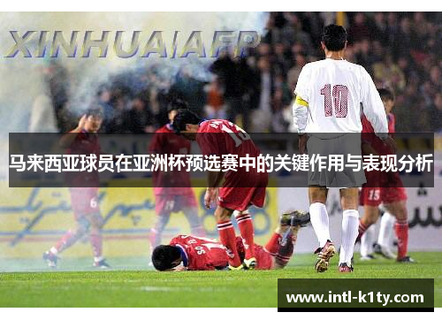 马来西亚球员在亚洲杯预选赛中的关键作用与表现分析