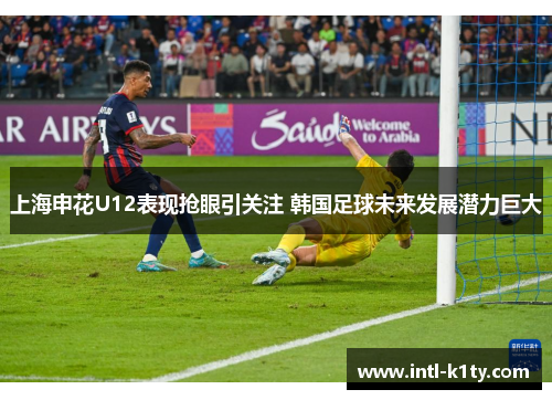 上海申花U12表现抢眼引关注 韩国足球未来发展潜力巨大