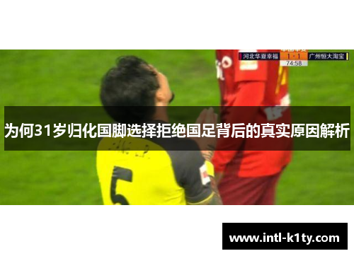 为何31岁归化国脚选择拒绝国足背后的真实原因解析