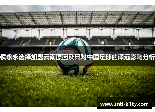 侯永永选择加盟云南原因及其对中国足球的深远影响分析
