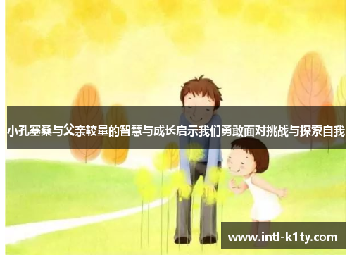 小孔塞桑与父亲较量的智慧与成长启示我们勇敢面对挑战与探索自我