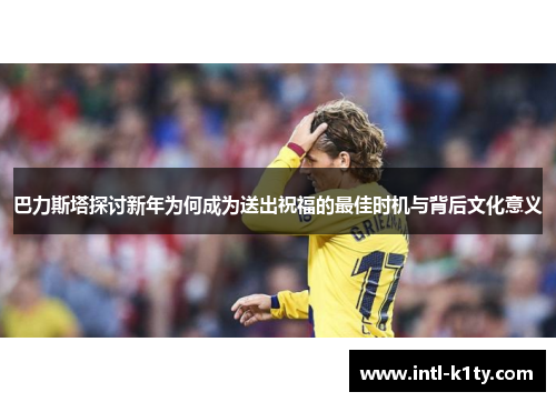 巴力斯塔探讨新年为何成为送出祝福的最佳时机与背后文化意义