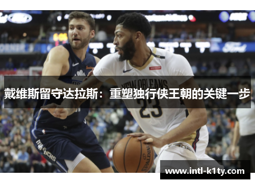 戴维斯留守达拉斯:重塑独行侠王朝的关键一步 戴维斯留守达拉斯:重塑独行侠王朝的关键一步