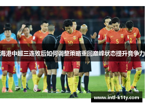 海港中超三连败后如何调整策略重回巅峰状态提升竞争力