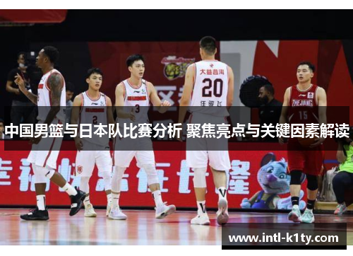 中国男篮与日本队比赛分析 聚焦亮点与关键因素解读