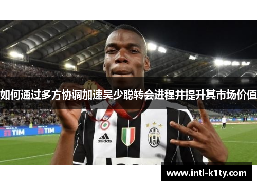 如何通过多方协调加速吴少聪转会进程并提升其市场价值