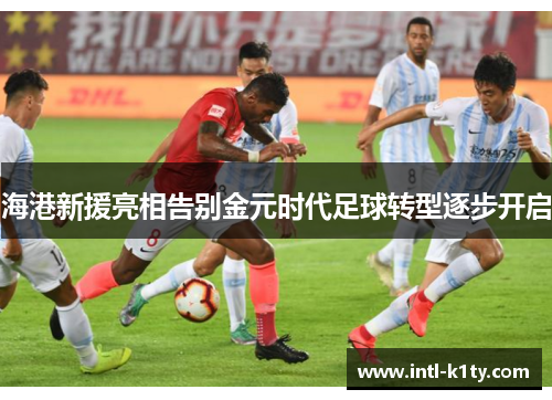 海港新援亮相告别金元时代足球转型逐步开启