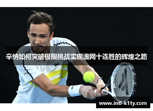 辛纳如何突破极限挑战实现澳网十连胜的辉煌之路