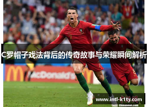 C罗帽子戏法背后的传奇故事与荣耀瞬间解析