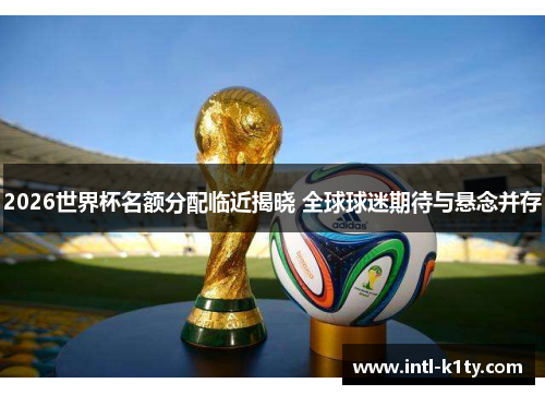 2026世界杯名额分配临近揭晓 全球球迷期待与悬念并存