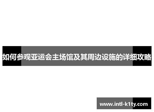 如何参观亚运会主场馆及其周边设施的详细攻略