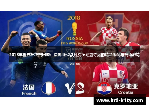 2018年世界杯决赛回顾：法国4比2战胜克罗地亚夺冠的精彩瞬间与赛场激情