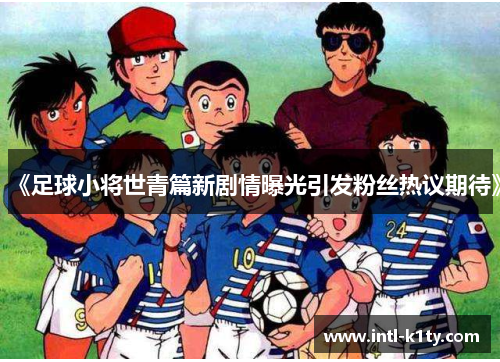 《足球小将世青篇新剧情曝光引发粉丝热议期待》