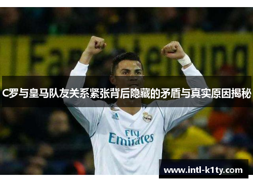 C罗与皇马队友关系紧张背后隐藏的矛盾与真实原因揭秘