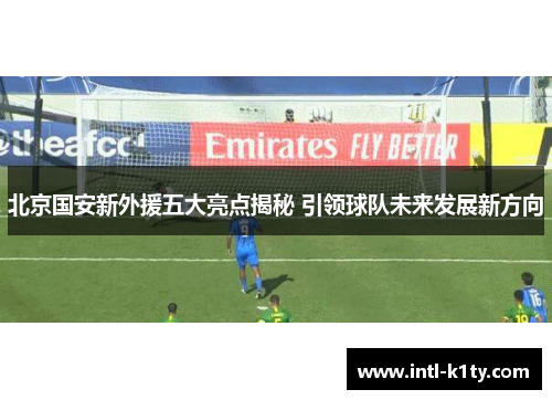 北京国安新外援五大亮点揭秘 引领球队未来发展新方向