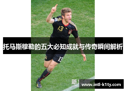 托马斯穆勒的五大必知成就与传奇瞬间解析 托马斯穆勒的五大必知成就与传奇瞬间解析